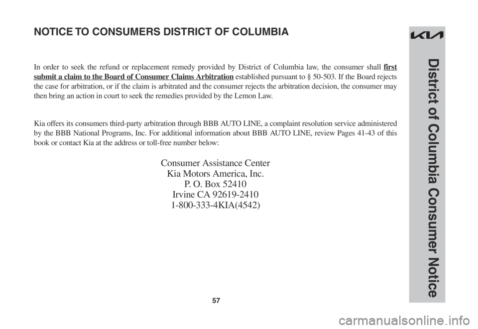 KIA STINGER 2022 Warranty and Consumer Information Guide 57
District of Columbia Consumer Notice
In order to seek the refund or replacement remedy provided by District of Columbia law, the consumer shall first
submit a claim to the Board of Consumer Claims KIA STINGER 2022 Warranty and Consumer Information Guide 57
District of Columbia Consumer Notice
In order to seek the refund or replacement remedy provided by District of Columbia law, the consumer shall first
submit a claim to the Board of Consumer Claims