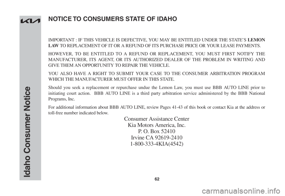 KIA STINGER 2022 Warranty and Consumer Information Guide 62
IMPORTANT : IF THIS VEHICLE IS DEFECTIVE, YOU MAY BE ENTITLED UNDER THE STATE’S LEMON
L AW TO REPLACEMENT OF IT OR A REFUND OF ITS PURCHASE PRICE OR YOUR LEASE PAYMENTS.
HOWEVER, TO BE ENTITLED KIA STINGER 2022 Warranty and Consumer Information Guide 62
IMPORTANT : IF THIS VEHICLE IS DEFECTIVE, YOU MAY BE ENTITLED UNDER THE STATE’S LEMON
L AW TO REPLACEMENT OF IT OR A REFUND OF ITS PURCHASE PRICE OR YOUR LEASE PAYMENTS.
HOWEVER, TO BE ENTITLED