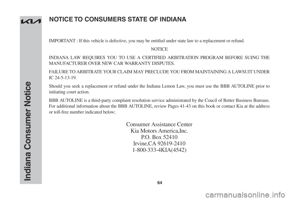 KIA STINGER 2022 Warranty and Consumer Information Guide 64Indiana Consumer Notice
IMPORTANT : If this vehicle is defective, you may be entitled under state law to a replacement or refund.
NOTICE
INDIANA LAW REQUIRES YOU TO USE A CERTIFIED ARBITRATION PROGR KIA STINGER 2022 Warranty and Consumer Information Guide 64Indiana Consumer Notice
IMPORTANT : If this vehicle is defective, you may be entitled under state law to a replacement or refund.
NOTICE
INDIANA LAW REQUIRES YOU TO USE A CERTIFIED ARBITRATION PROGR