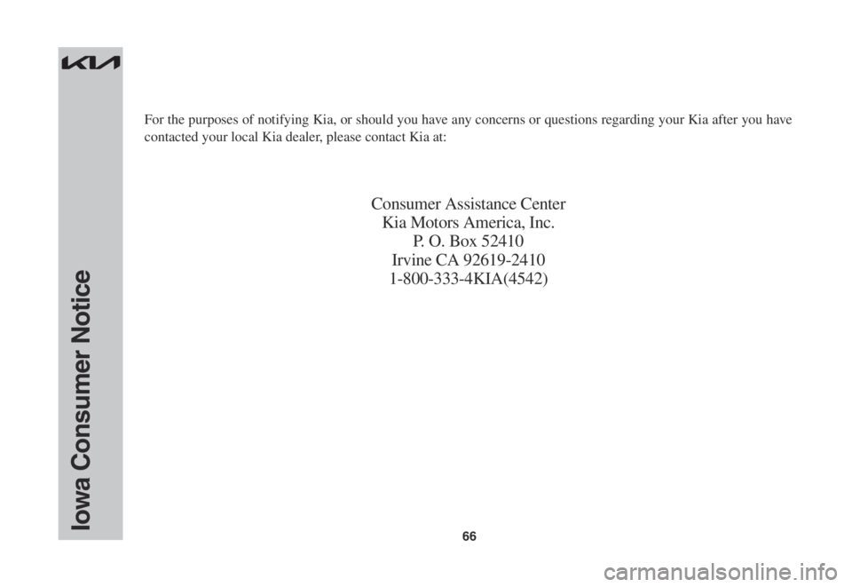 KIA STINGER 2022 Warranty and Consumer Information Guide 66Iowa Consumer Notice
For the purposes of notifying Kia, or should you have any concerns or questions regarding your Kia after you have
contacted your local Kia dealer, please contact Kia at:
Consum KIA STINGER 2022 Warranty and Consumer Information Guide 66Iowa Consumer Notice
For the purposes of notifying Kia, or should you have any concerns or questions regarding your Kia after you have
contacted your local Kia dealer, please contact Kia at:
Consum
