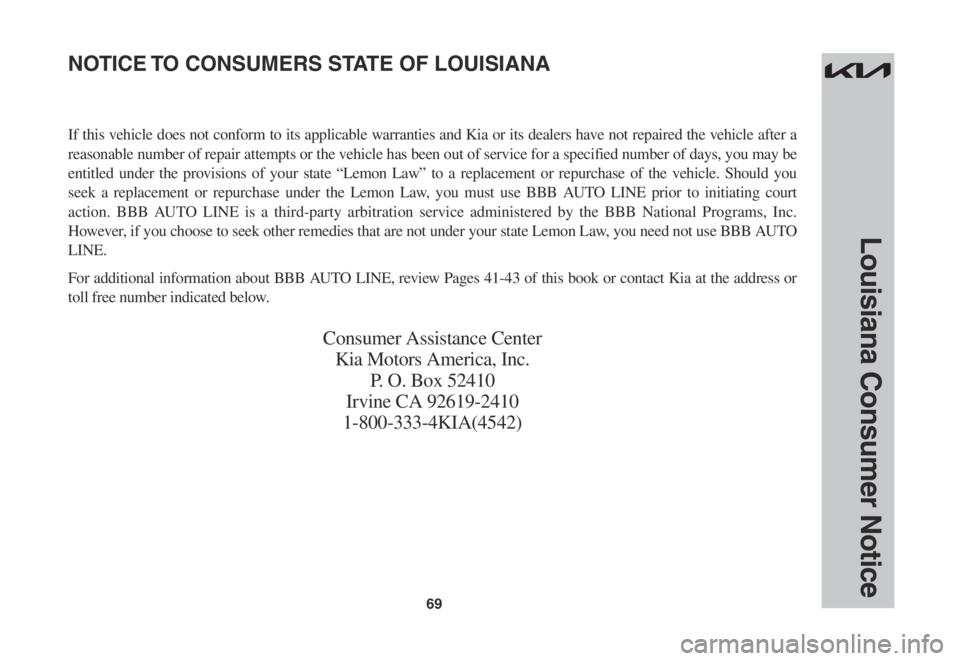 KIA STINGER 2022 Warranty and Consumer Information Guide 69
Louisiana Consumer Notice
If this vehicle does not conform to its applicable warranties and Kia or its dealers have not repaired the vehicle after a
reasonable number of repair attempts or the veh KIA STINGER 2022 Warranty and Consumer Information Guide 69
Louisiana Consumer Notice
If this vehicle does not conform to its applicable warranties and Kia or its dealers have not repaired the vehicle after a
reasonable number of repair attempts or the veh