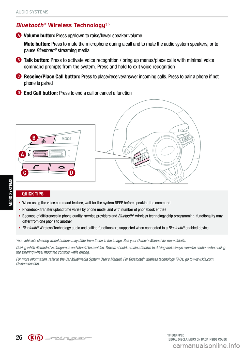 KIA STINGER 2021 Features and Functions Guide 26
MODE MODE
A
B
CD
Bluetooth® Wireless Technology†5
A Volume button: Press up/down to raise/lower speaker volume
Mute button: Press to mute the microphone during a call and to mute the audio KIA STINGER 2021 Features and Functions Guide 26
MODE MODE
A
B
CD
Bluetooth® Wireless Technology†5
A Volume button: Press up/down to raise/lower speaker volume
Mute button: Press to mute the microphone during a call and to mute the audio
