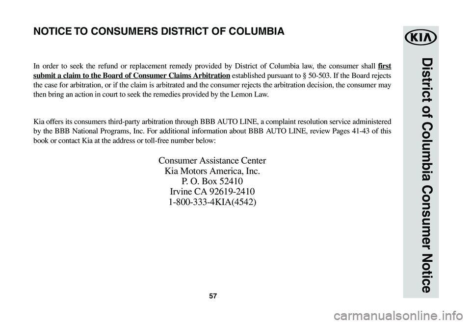 KIA STINGER 2021 Warranty and Consumer Information Guide 57
District of Columbia Consumer Notice
In order to seek the refund or replacement remedy provided by District of Columbia law, the consumer shall first
submit a claim to the Board of Consumer Claims KIA STINGER 2021 Warranty and Consumer Information Guide 57
District of Columbia Consumer Notice
In order to seek the refund or replacement remedy provided by District of Columbia law, the consumer shall first
submit a claim to the Board of Consumer Claims