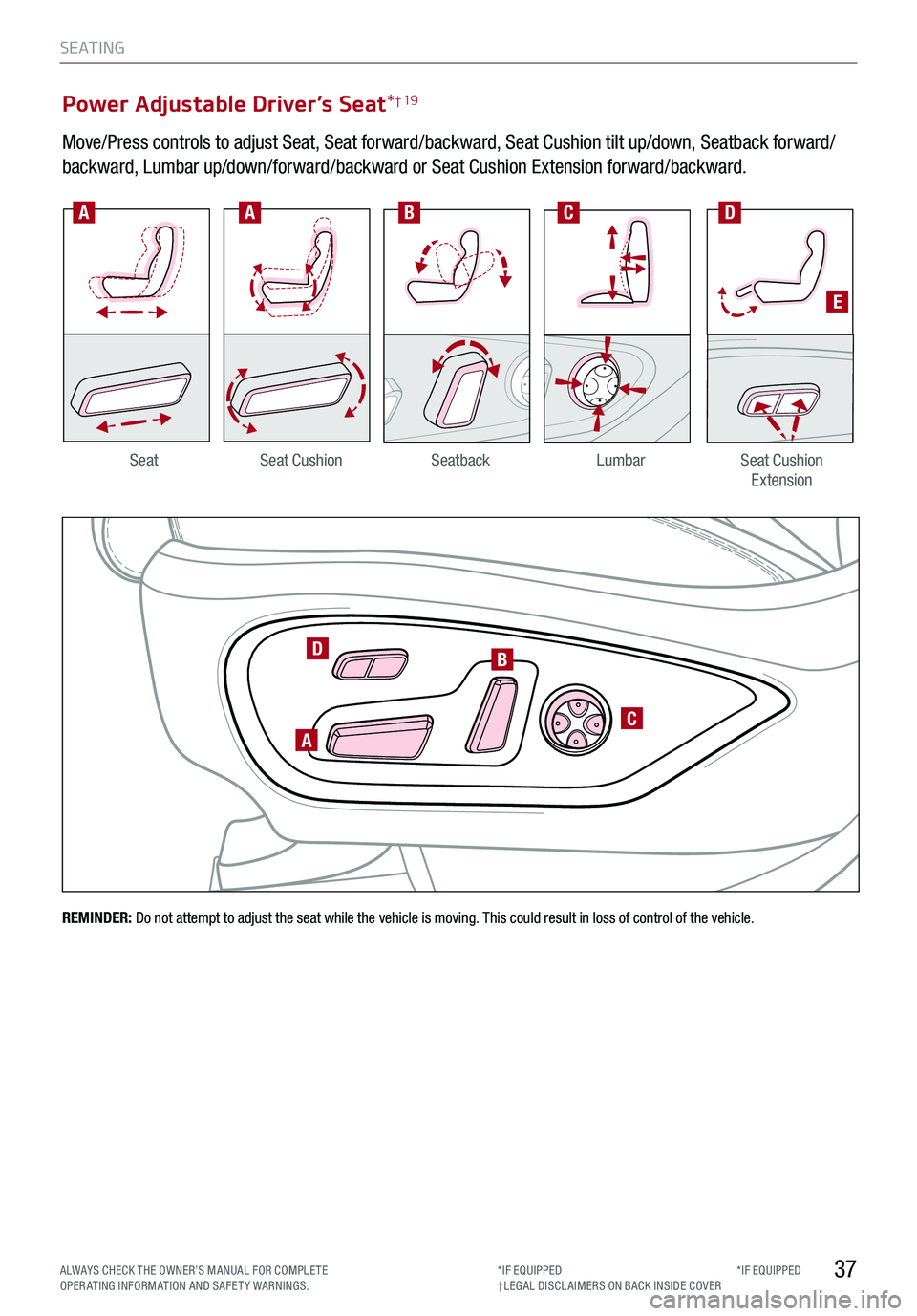KIA STINGER 2019 Features and Functions Guide *IF EQUIPPED
A
B
C
D
AABCD
SeatbackLumbarSeat Cushion ExtensionSeatSeat Cushion
Power Adjustable Driver’s Seat*† 19
Move/Press controls to adjust Seat, Seat forward/backward, Seat Cushion tilt up KIA STINGER 2019 Features and Functions Guide *IF EQUIPPED
A
B
C
D
AABCD
SeatbackLumbarSeat Cushion ExtensionSeatSeat Cushion
Power Adjustable Driver’s Seat*† 19
Move/Press controls to adjust Seat, Seat forward/backward, Seat Cushion tilt up