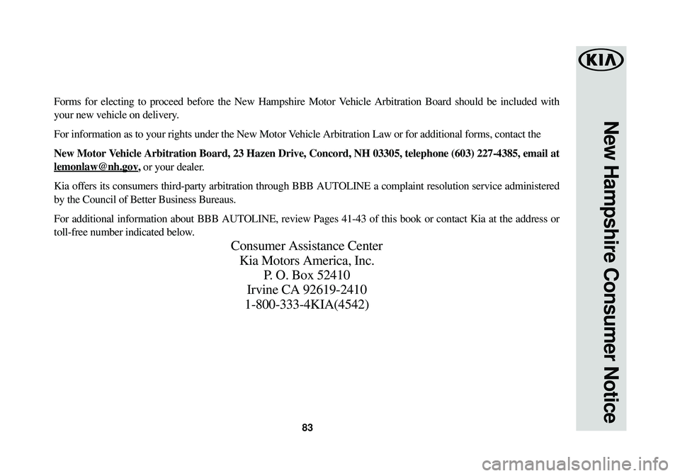 KIA STINGER 2018 Warranty and Consumer Information Guide 83
New Hampshire Consumer Notice
Forms for electing to proceed before the New Hampshire Motor Vehicle Arbitration Board should be included with
your new vehicle on delivery.
For information as to your KIA STINGER 2018 Warranty and Consumer Information Guide 83
New Hampshire Consumer Notice
Forms for electing to proceed before the New Hampshire Motor Vehicle Arbitration Board should be included with
your new vehicle on delivery.
For information as to your