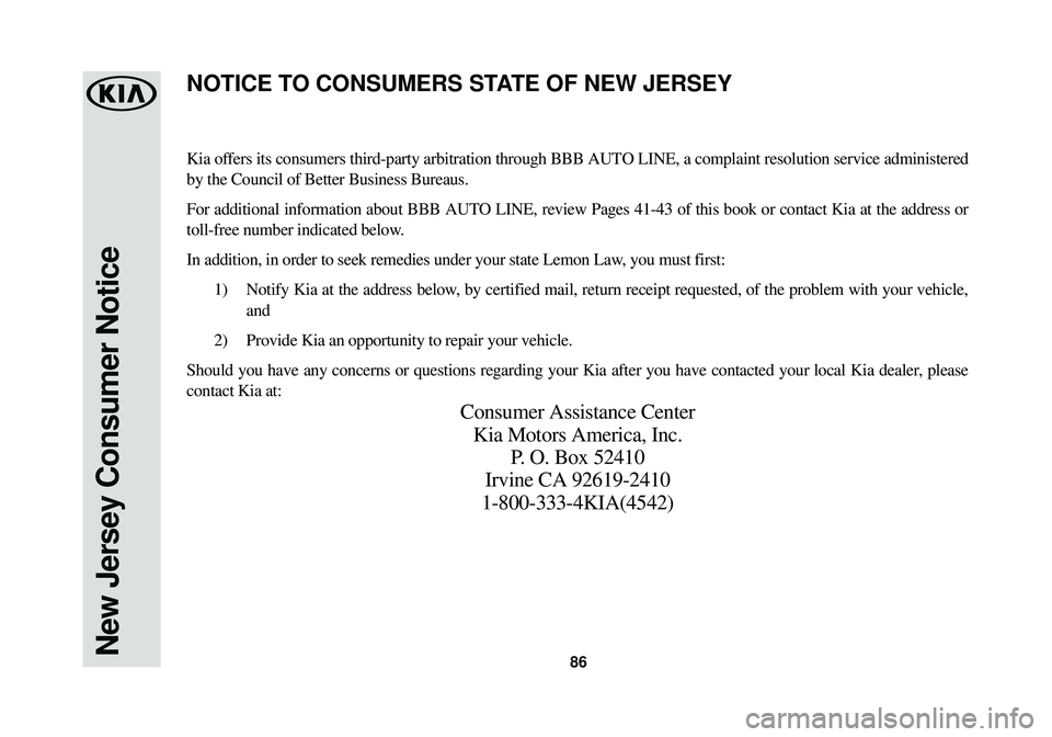 KIA STINGER 2018 Warranty and Consumer Information Guide New Jersey Consumer Notice86
Kia offers its consumers third-party arbitration through BBB AUTO LINE, a comp\
laint resolution service administered
by the Council of Better Business Bureaus.
For additi KIA STINGER 2018 Warranty and Consumer Information Guide New Jersey Consumer Notice86
Kia offers its consumers third-party arbitration through BBB AUTO LINE, a comp\
laint resolution service administered
by the Council of Better Business Bureaus.
For additi