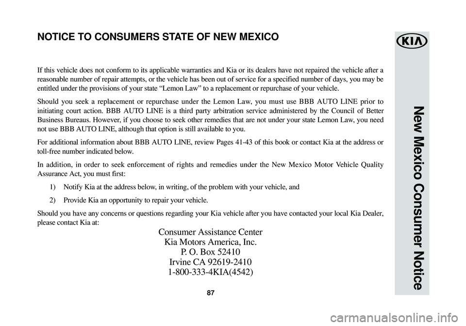 KIA STINGER 2018 Warranty and Consumer Information Guide 87
New Mexico Consumer Notice
If this vehicle does not conform to its applicable warranties and Kia or\
its dealers have not repaired the vehicle after a
reasonable number of repair attempts, or the KIA STINGER 2018 Warranty and Consumer Information Guide 87
New Mexico Consumer Notice
If this vehicle does not conform to its applicable warranties and Kia or\
its dealers have not repaired the vehicle after a
reasonable number of repair attempts, or the