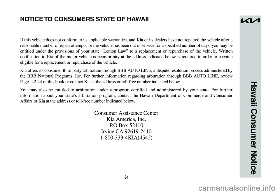 KIA SPORTAGE HYBRID 2023 Warranty and Consumer Information Guide 61
Hawaii Consumer Notice
If this vehicle does not conform to its applicable warranties, and Kia or its dealers have not repaired the vehicle after a
reasonable number of repair attempts, or the vehi KIA SPORTAGE HYBRID 2023 Warranty and Consumer Information Guide 61
Hawaii Consumer Notice
If this vehicle does not conform to its applicable warranties, and Kia or its dealers have not repaired the vehicle after a
reasonable number of repair attempts, or the vehi