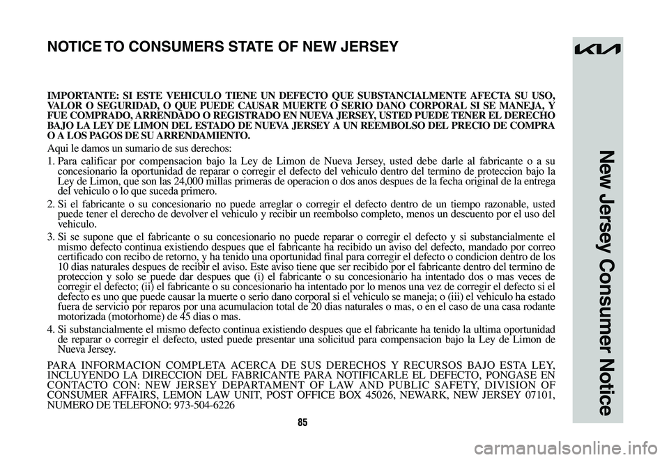KIA SPORTAGE HYBRID 2023 Warranty and Consumer Information Guide 85
New Jersey Consumer Notice
IMPORTANTE: SI ESTE VEHICULO TIENE UN DEFECTO QUE SUBSTANCIALMENTE AFECTA SU USO, VALOR O SEGURIDAD, O QUE PUEDE CAUSAR MUERTE O SERIO DANO CORPORAL SI SE MANEJA, Y FUE C KIA SPORTAGE HYBRID 2023 Warranty and Consumer Information Guide 85
New Jersey Consumer Notice
IMPORTANTE: SI ESTE VEHICULO TIENE UN DEFECTO QUE SUBSTANCIALMENTE AFECTA SU USO, VALOR O SEGURIDAD, O QUE PUEDE CAUSAR MUERTE O SERIO DANO CORPORAL SI SE MANEJA, Y FUE C