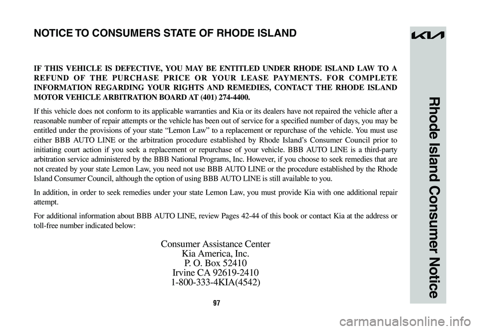 KIA SPORTAGE HYBRID 2023  Warranty and Consumer Information Guide 97
Rhode Island Consumer Notice
IF THIS VEHICLE IS DEFECTIVE, YOU MAY BE ENTITLED UNDER RHODE ISLAND LAW TO A 
REFUND OF THE PURCHASE PRICE OR YOUR LEASE PAYMENTS. FOR COMPLETE 
INFORMATION REGARDING 
