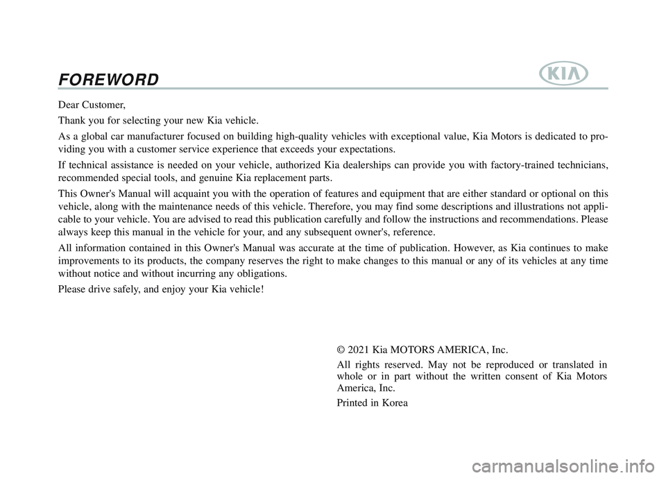 KIA SPORTAGE 2022 Owners Manual FOREWORD
Dear Customer,
Thank you for selecting your new Kia vehicle.
As a global car manufacturer focused on building high-quality vehicles w\
ith exceptional value, Kia Motors is dedicated to pro-
KIA SPORTAGE 2022 Owners Manual FOREWORD
Dear Customer,
Thank you for selecting your new Kia vehicle.
As a global car manufacturer focused on building high-quality vehicles w\
ith exceptional value, Kia Motors is dedicated to pro-
