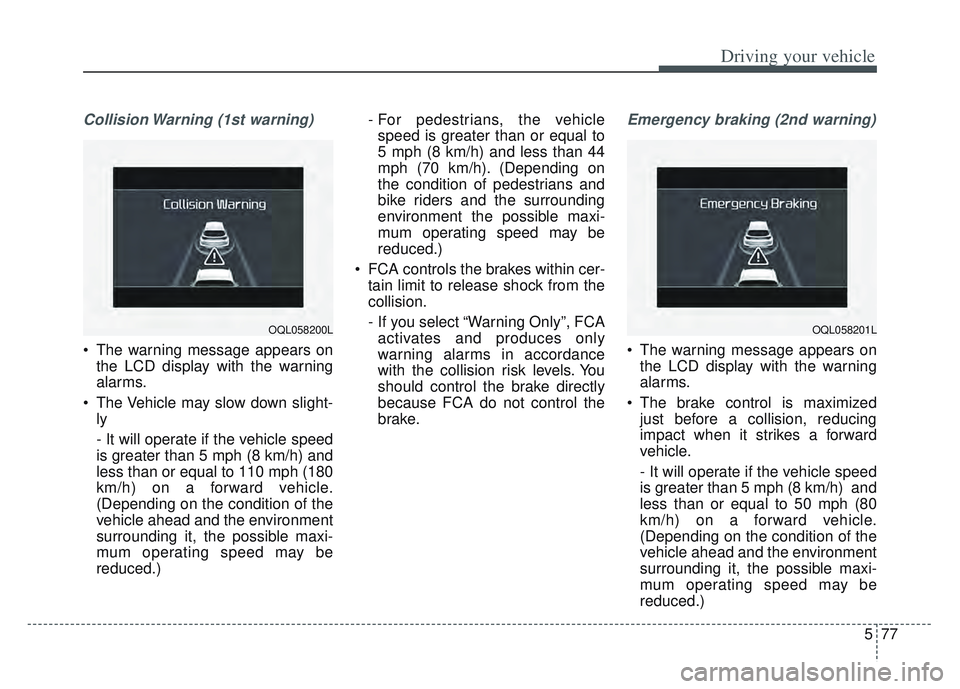 KIA SPORTAGE 2022  Owners Manual 577
Driving your vehicle
Collision Warning (1st warning)
 The warning message appears onthe LCD display with the warning
alarms.
 The Vehicle may slow down slight- ly
- It will operate if the vehicle 