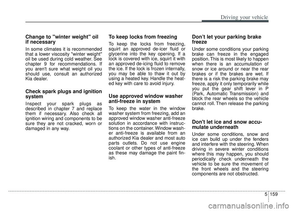 KIA SPORTAGE 2022  Owners Manual 5159
Driving your vehicle
Change to "winter weight" oil
if necessary
In some climates it is recommended
that a lower viscosity "winter weight"
oil be used during cold weather. See
chapter 9 for recomm