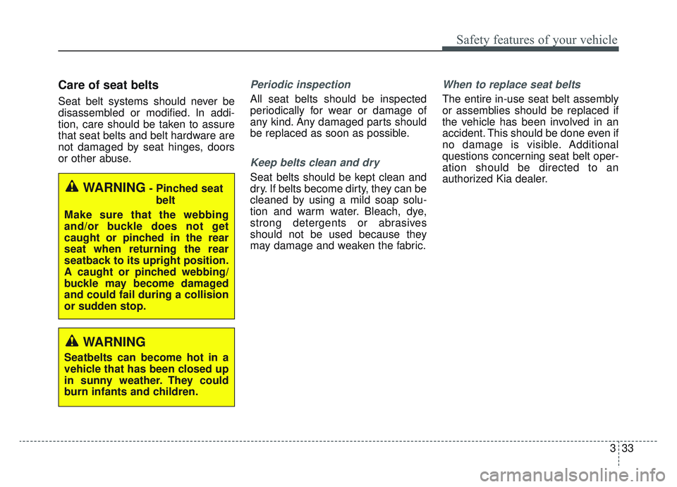 KIA SPORTAGE 2022 Service Manual 333
Safety features of your vehicle
Care of seat belts
Seat belt systems should never be
disassembled or modified. In addi-
tion, care should be taken to assure
that seat belts and belt hardware are
n