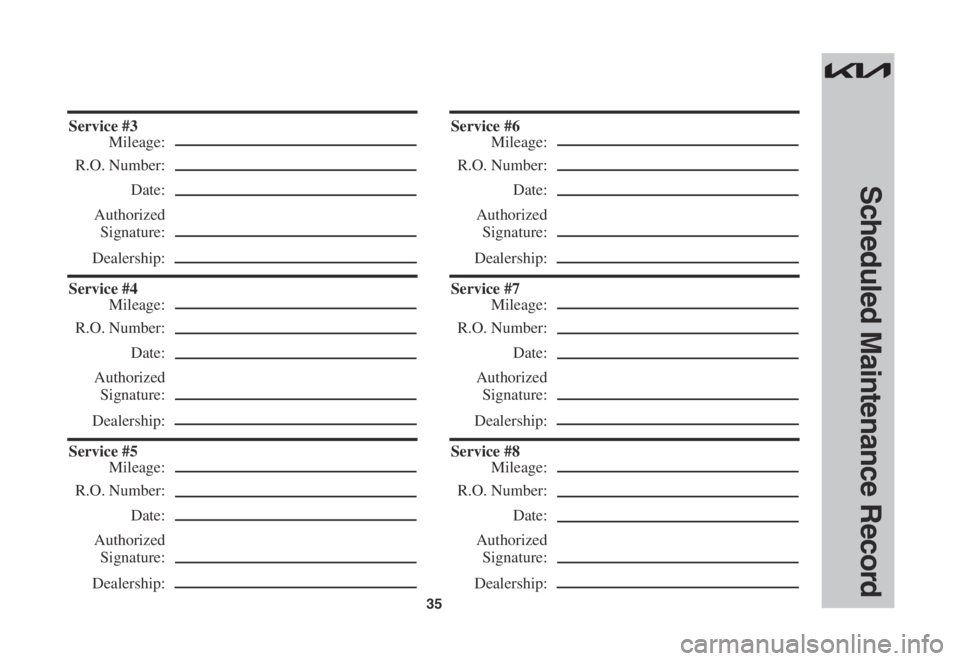 KIA SPORTAGE 2022  Warranty and Consumer Information Guide 35
Scheduled Maintenance Record
Service #3
 Mileage:
 R.O. Number:
 Date:
 Authorized
 Signature:
 Dealership:
Service #4
 Mileage:
 R.O. Number:
 Date:
 Authorized
 Signature:
 Dealership:
Service #5