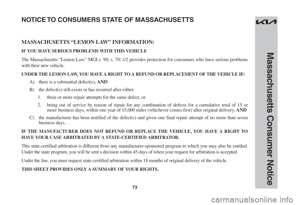 KIA SPORTAGE 2022 Warranty and Consumer Information Guide 73
Massachusetts Consumer Notice
MASSACHUSETTS “LEMON LAW” INFORMATION:
IF YOU HAVE SERIOUS PROBLEMS WITH THIS VEHICLE
The Massachusetts “Lemon Law,” MGI c. 90, s. 7N 1/2 provides protection f KIA SPORTAGE 2022 Warranty and Consumer Information Guide 73
Massachusetts Consumer Notice
MASSACHUSETTS “LEMON LAW” INFORMATION:
IF YOU HAVE SERIOUS PROBLEMS WITH THIS VEHICLE
The Massachusetts “Lemon Law,” MGI c. 90, s. 7N 1/2 provides protection f