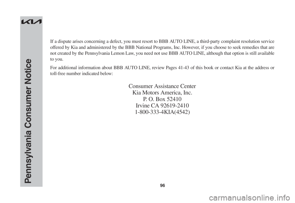KIA SPORTAGE 2022 Warranty and Consumer Information Guide 96Pennsylvania Consumer Notice
If a dispute arises concerning a defect, you must resort to BBB AUTO LINE, a third-party complaint resolution service
offered by Kia and administered by the BBB Nationa KIA SPORTAGE 2022 Warranty and Consumer Information Guide 96Pennsylvania Consumer Notice
If a dispute arises concerning a defect, you must resort to BBB AUTO LINE, a third-party complaint resolution service
offered by Kia and administered by the BBB Nationa