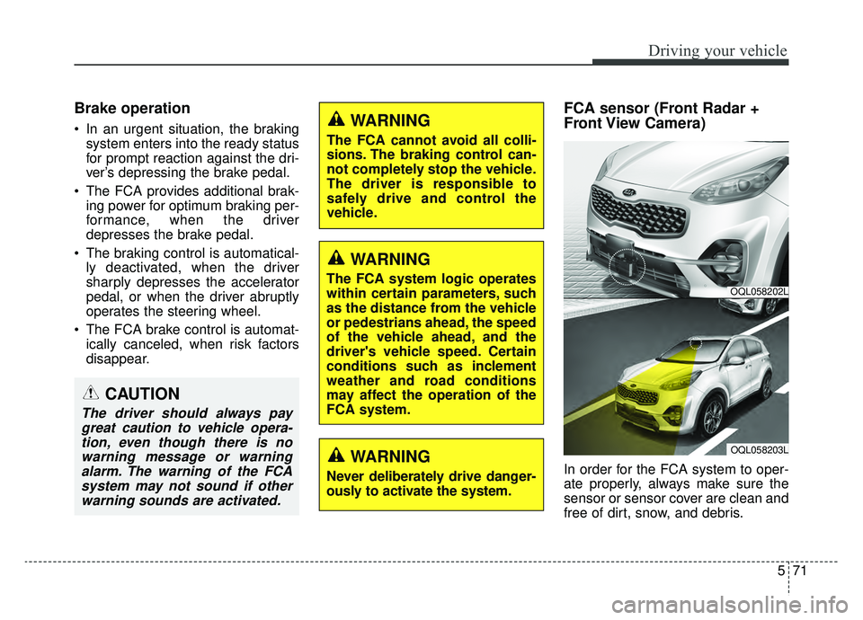 KIA SPORTAGE 2020  Owners Manual 571
Driving your vehicle
Brake operation
 In an urgent situation, the brakingsystem enters into the ready status
for prompt reaction against the dri-
ver’s depressing the brake pedal.
 The FCA provi