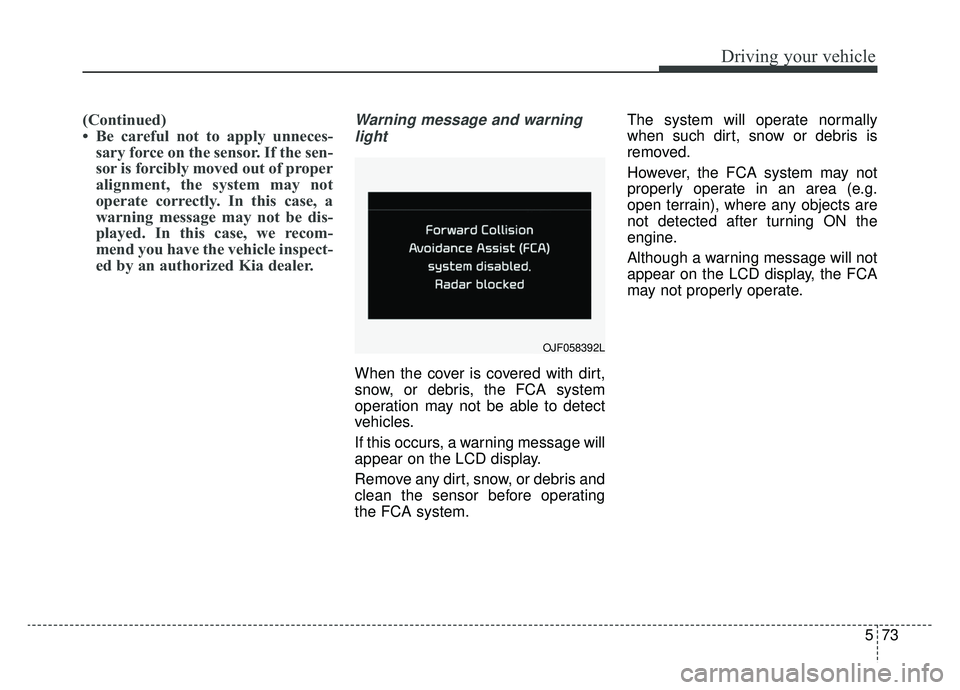 KIA SPORTAGE 2020  Owners Manual 573
Driving your vehicle
(Continued)
• Be careful not to apply unneces-sary force on the sensor. If the sen-
sor is forcibly moved out of proper
alignment, the system may not
operate correctly. In t