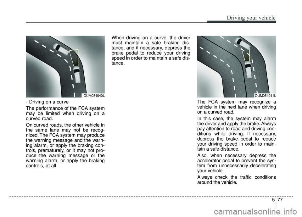KIA SPORTAGE 2020  Owners Manual 577
Driving your vehicle
- Driving on a curve
The performance of the FCA system
may be limited when driving on a
curved road.
On curved roads, the other vehicle in
the same lane may not be recog-
nize