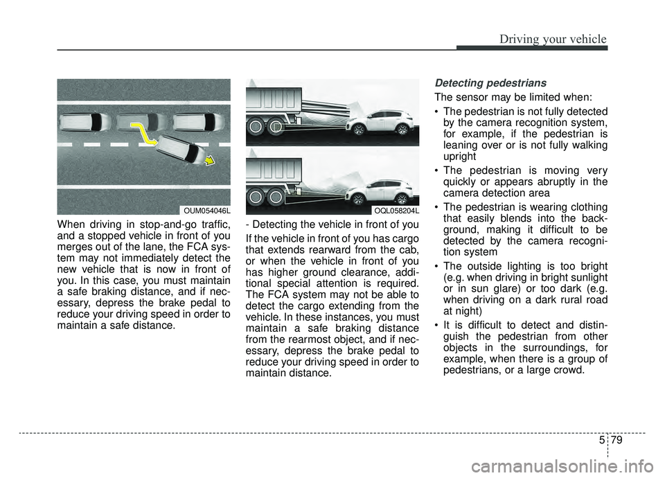 KIA SPORTAGE 2020  Owners Manual 579
Driving your vehicle
When driving in stop-and-go traffic,
and a stopped vehicle in front of you
merges out of the lane, the FCA sys-
tem may not immediately detect the
new vehicle that is now in f