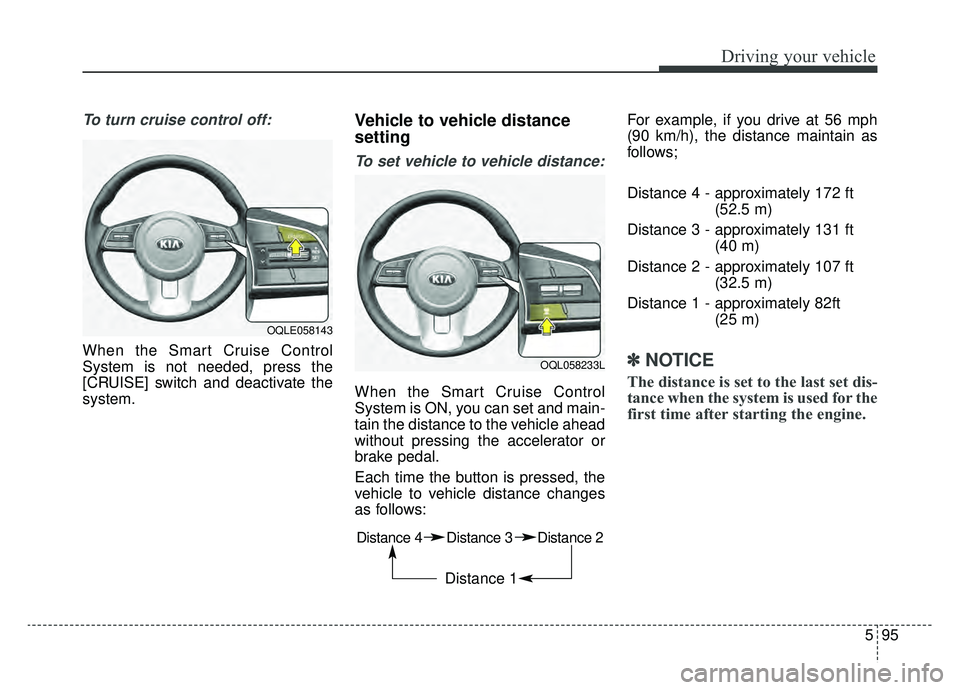 KIA SPORTAGE 2020  Owners Manual 595
Driving your vehicle
To turn cruise control off:
When the Smart Cruise Control
System is not needed, press the
[CRUISE] switch and deactivate the
system.
Vehicle to vehicle distance
setting
To set