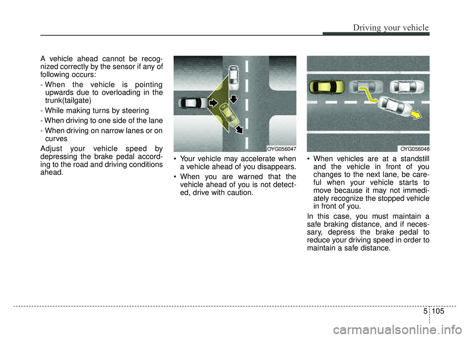 KIA SPORTAGE 2020  Owners Manual 5105
Driving your vehicle
A vehicle ahead cannot be recog-
nized correctly by the sensor if any of
following occurs:
- When the vehicle is pointingupwards due to overloading in the
trunk(tailgate)
- W