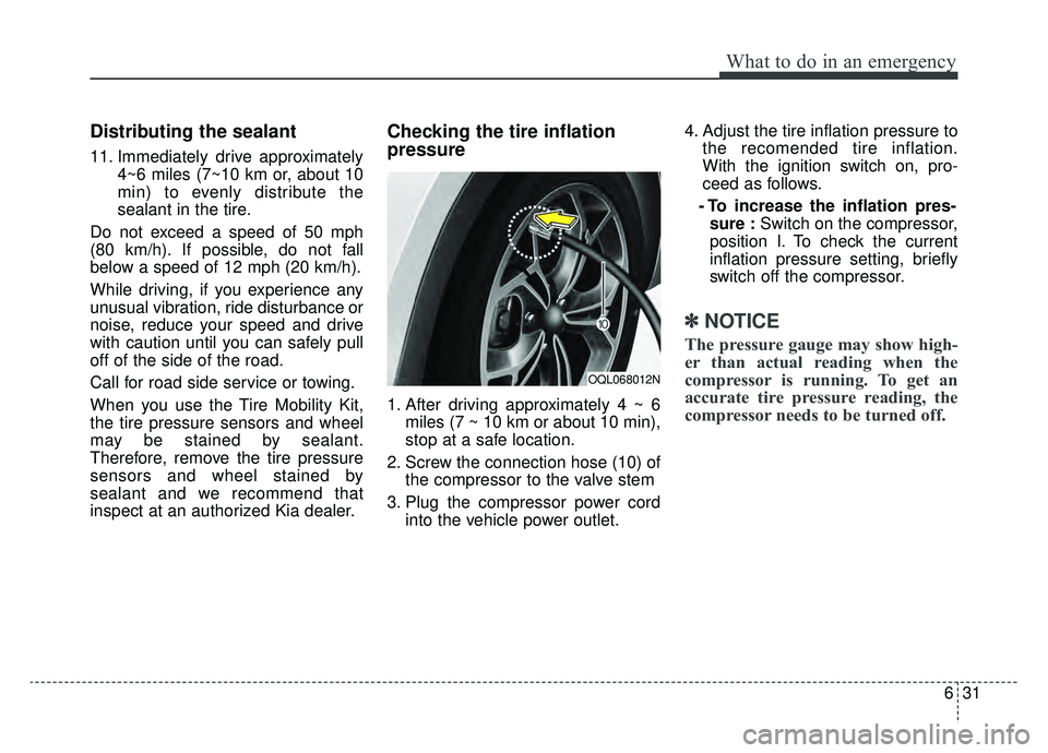 KIA SPORTAGE 2020 Owners Manual 631
What to do in an emergency
Distributing the sealant
11. Immediately drive approximately4~6 miles (7~10 km or, about 10
min) to evenly distribute the
sealant in the tire.
Do not exceed a speed of 5 KIA SPORTAGE 2020 Owners Manual 631
What to do in an emergency
Distributing the sealant
11. Immediately drive approximately4~6 miles (7~10 km or, about 10
min) to evenly distribute the
sealant in the tire.
Do not exceed a speed of 5