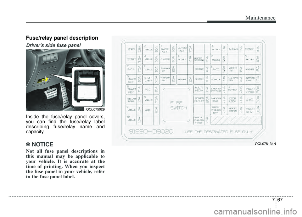 KIA SPORTAGE 2020 Owners Manual 767
Maintenance
Fuse/relay panel description
Driver’s side fuse panel
Inside the fuse/relay panel covers,
you can find the fuse/relay label
describing fuse/relay name and
capacity.
✽ ✽NOTICE
No KIA SPORTAGE 2020 Owners Manual 767
Maintenance
Fuse/relay panel description
Driver’s side fuse panel
Inside the fuse/relay panel covers,
you can find the fuse/relay label
describing fuse/relay name and
capacity.
✽ ✽NOTICE
No