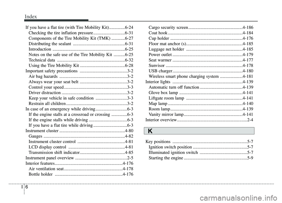 KIA SPORTAGE 2020 Owners Manual Index
6I
If you have a flat tire (with Tire Mobility Kit)..............6-24Checking the tire inflation pressure ............................6-31
Components of the Tire Mobility Kit (TMK) ............6 KIA SPORTAGE 2020 Owners Manual Index
6I
If you have a flat tire (with Tire Mobility Kit)..............6-24Checking the tire inflation pressure ............................6-31
Components of the Tire Mobility Kit (TMK) ............6