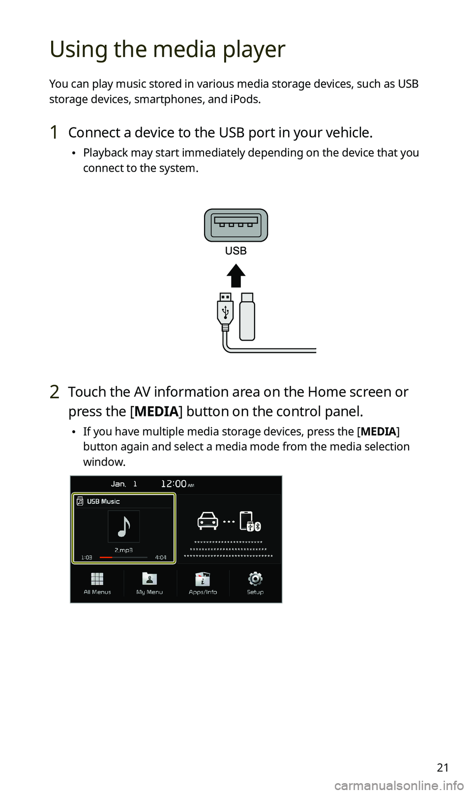 KIA SPORTAGE 2020 Quick Reference Guide 21
Using the media player
You can play music stored in various media storage devices, such as USB
storage devices, smartphones, and iPods.
1 Connect a device to the USB port in your vehicle.
•Play KIA SPORTAGE 2020 Quick Reference Guide 21
Using the media player
You can play music stored in various media storage devices, such as USB
storage devices, smartphones, and iPods.
1 Connect a device to the USB port in your vehicle.
•Play
