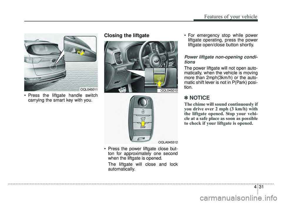 KIA SPORTAGE 2019 Owners Manual 431
Features of your vehicle
Press the liftgate handle switchcarrying the smart key with you.
Closing the liftgate
Press the power liftgate close but-ton for approximately one second
when the liftg KIA SPORTAGE 2019 Owners Manual 431
Features of your vehicle
Press the liftgate handle switchcarrying the smart key with you.
Closing the liftgate
Press the power liftgate close but-ton for approximately one second
when the liftg