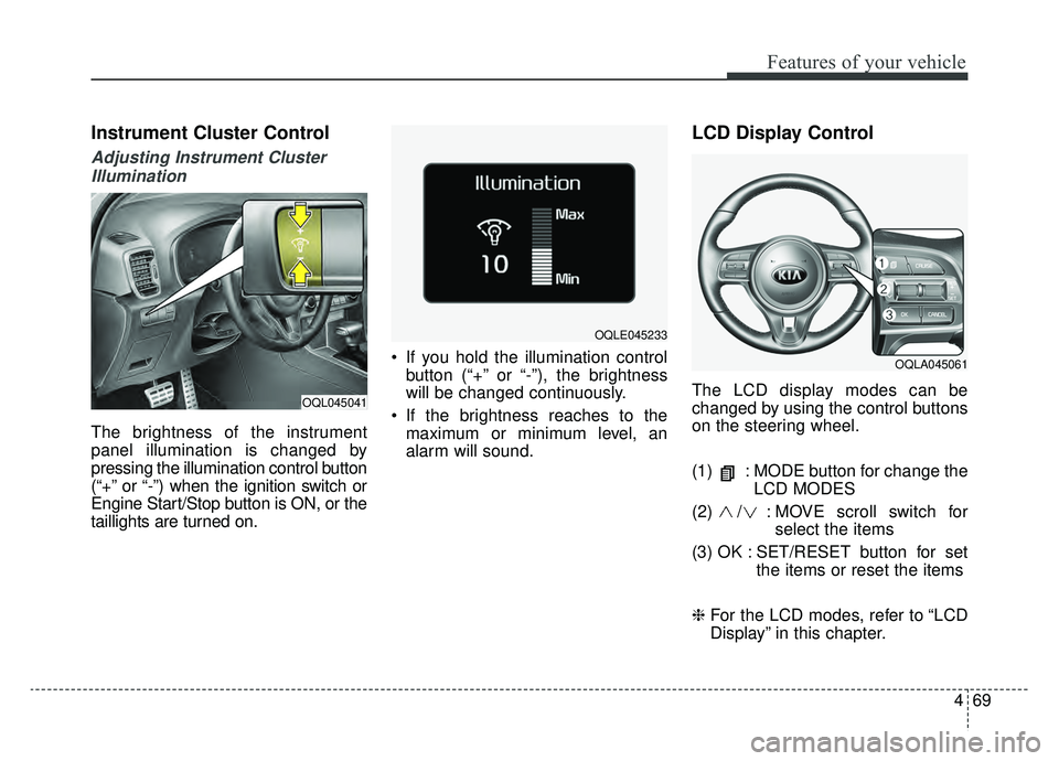 KIA SPORTAGE 2019 Owners Manual 469
Features of your vehicle
Instrument Cluster Control
Adjusting Instrument ClusterIllumination
The brightness of the instrument
panel illumination is changed by
pressing the illumination control but KIA SPORTAGE 2019 Owners Manual 469
Features of your vehicle
Instrument Cluster Control
Adjusting Instrument ClusterIllumination
The brightness of the instrument
panel illumination is changed by
pressing the illumination control but
