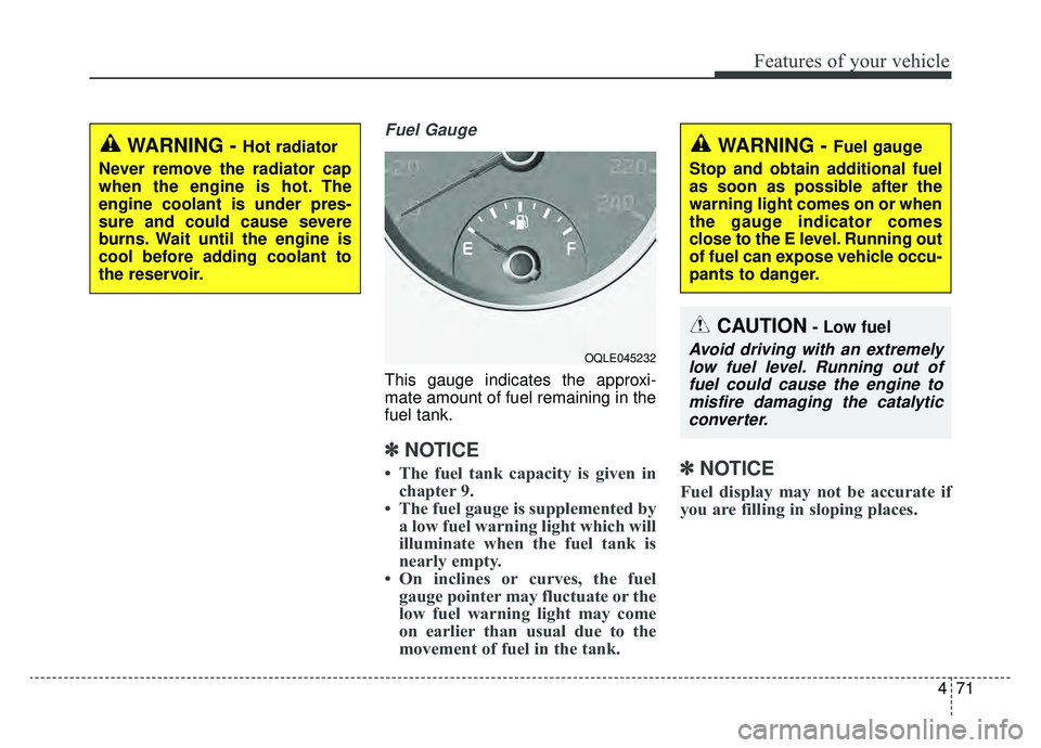 KIA SPORTAGE 2019 Owners Manual 471
Features of your vehicle
Fuel Gauge
This gauge indicates the approxi-
mate amount of fuel remaining in the
fuel tank.
✽ ✽NOTICE
• The fuel tank capacity is given in
chapter 9.
• The fuel g KIA SPORTAGE 2019 Owners Manual 471
Features of your vehicle
Fuel Gauge
This gauge indicates the approxi-
mate amount of fuel remaining in the
fuel tank.
✽ ✽NOTICE
• The fuel tank capacity is given in
chapter 9.
• The fuel g