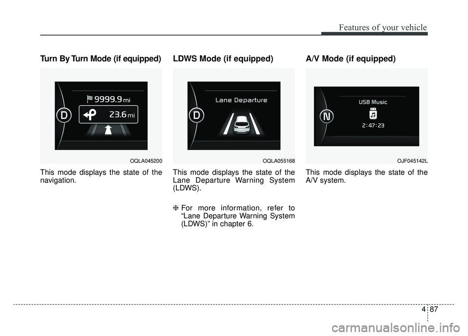 KIA SPORTAGE 2019 Owners Manual 487
Features of your vehicle
Turn By Turn Mode (if equipped)
This mode displays the state of the
navigation.
LDWS Mode (if equipped)
This mode displays the state of the
Lane Departure Warning System
( KIA SPORTAGE 2019 Owners Manual 487
Features of your vehicle
Turn By Turn Mode (if equipped)
This mode displays the state of the
navigation.
LDWS Mode (if equipped)
This mode displays the state of the
Lane Departure Warning System
(