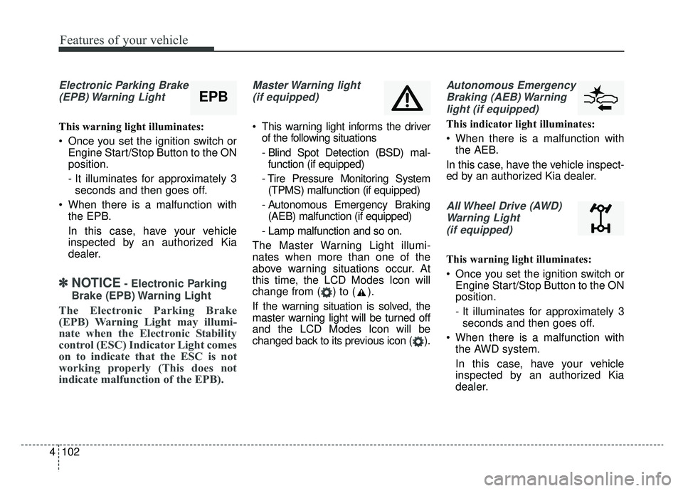 KIA SPORTAGE 2019 Owners Manual Features of your vehicle
102
4
Electronic Parking Brake
(EPB) Warning Light
This warning light illuminates:
Once you set the ignition switch or Engine Start/Stop Button to the ON
position.
- It illu KIA SPORTAGE 2019 Owners Manual Features of your vehicle
102
4
Electronic Parking Brake
(EPB) Warning Light
This warning light illuminates:
Once you set the ignition switch or Engine Start/Stop Button to the ON
position.
- It illu