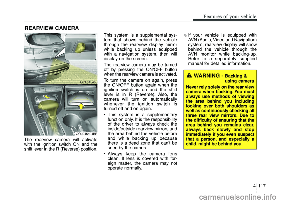 KIA SPORTAGE 2019 Owners Manual 4117
Features of your vehicle
The rearview camera will activate
with the ignition switch ON and the
shift lever in the R (Reverse) position.This system is a supplemental sys-
tem that shows behind the KIA SPORTAGE 2019 Owners Manual 4117
Features of your vehicle
The rearview camera will activate
with the ignition switch ON and the
shift lever in the R (Reverse) position.This system is a supplemental sys-
tem that shows behind the