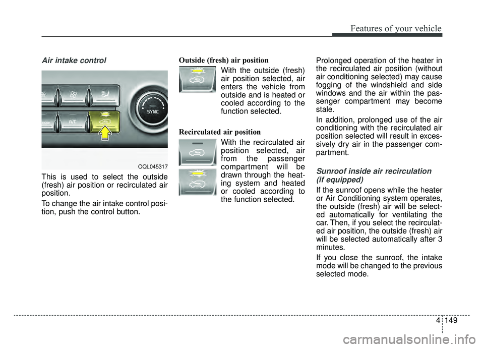 KIA SPORTAGE 2019 Owners Manual 4149
Features of your vehicle
Air intake control
This is used to select the outside
(fresh) air position or recirculated air
position.
To change the air intake control posi-
tion, push the control but KIA SPORTAGE 2019 Owners Manual 4149
Features of your vehicle
Air intake control
This is used to select the outside
(fresh) air position or recirculated air
position.
To change the air intake control posi-
tion, push the control but