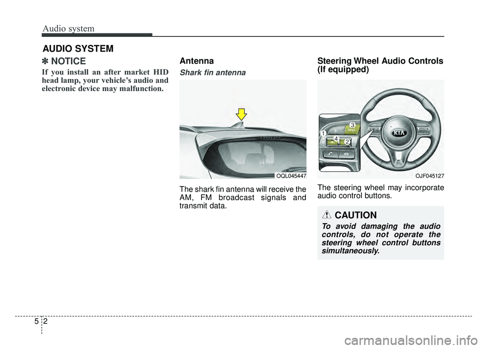 KIA SPORTAGE 2019  Owners Manual ✽ ✽NOTICE 
If you install an after market HID
head lamp, your vehicle’s audio and
electronic device may malfunction.
Antenna  
Shark fin antenna  
The shark fin antenna will receive the
AM, FM b