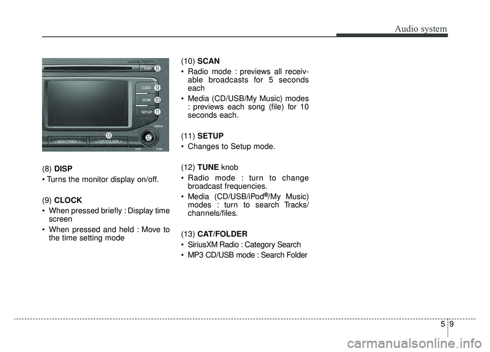 KIA SPORTAGE 2019 Owners Manual Audio system
59
(8) DISP
(9) CLOCK
When pressed briefly : Display time screen
When pressed and held : Move to the time setting mode (10)
SCAN
Radio mode : previews all receiv- able broadcasts fo KIA SPORTAGE 2019 Owners Manual Audio system
59
(8) DISP
(9) CLOCK
When pressed briefly : Display time screen
When pressed and held : Move to the time setting mode (10)
SCAN
Radio mode : previews all receiv- able broadcasts fo