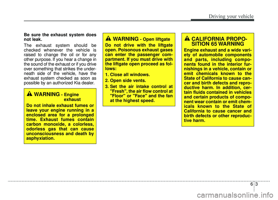 KIA SPORTAGE 2019  Owners Manual 63
Driving your vehicle
Be sure the exhaust system does
not leak.
The exhaust system should be
checked whenever the vehicle is
raised to change the oil or for any
other purpose. If you hear a change i