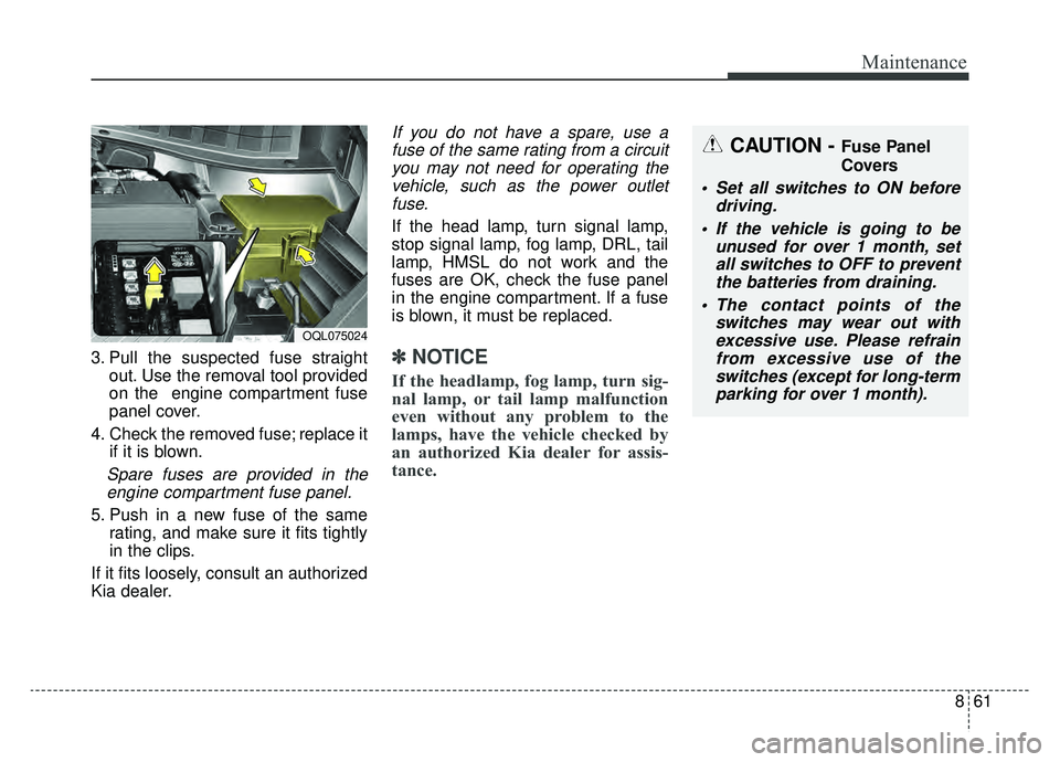 KIA SPORTAGE 2019 Owners Manual 861
Maintenance
3. Pull the suspected fuse straightout. Use the removal tool provided
on the engine compartment fuse
panel cover.
4. Check the removed fuse; replace it if it is blown.
Spare fuses are KIA SPORTAGE 2019 Owners Manual 861
Maintenance
3. Pull the suspected fuse straightout. Use the removal tool provided
on the engine compartment fuse
panel cover.
4. Check the removed fuse; replace it if it is blown.
Spare fuses are