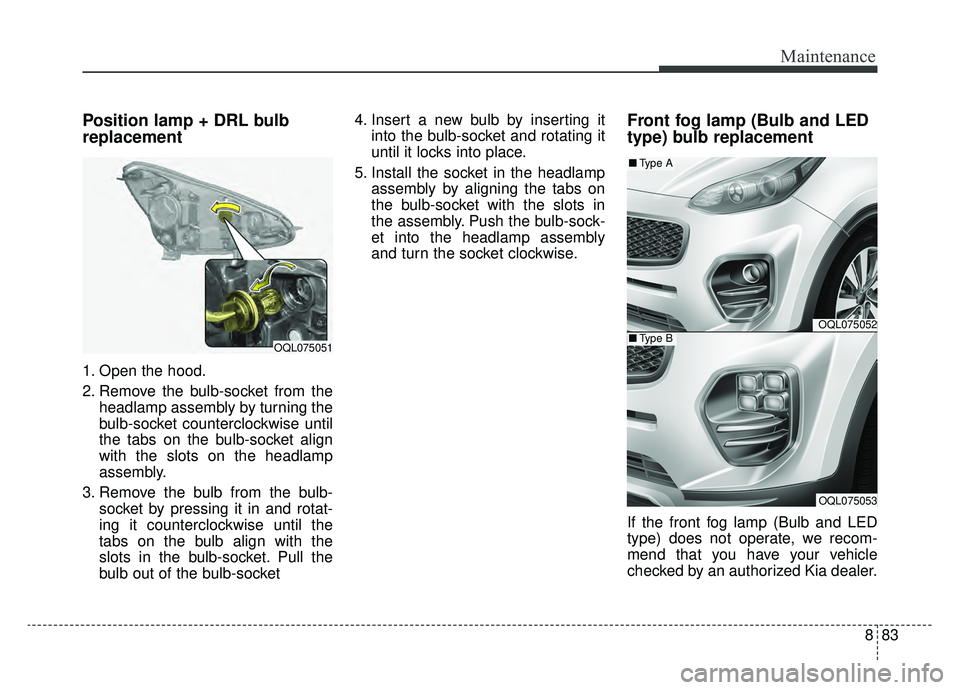 KIA SPORTAGE 2019  Owners Manual 883
Maintenance
Position lamp + DRL bulb
replacement 
1. Open the hood.
2. Remove the bulb-socket from theheadlamp assembly by turning the
bulb-socket counterclockwise until
the tabs on the bulb-socke