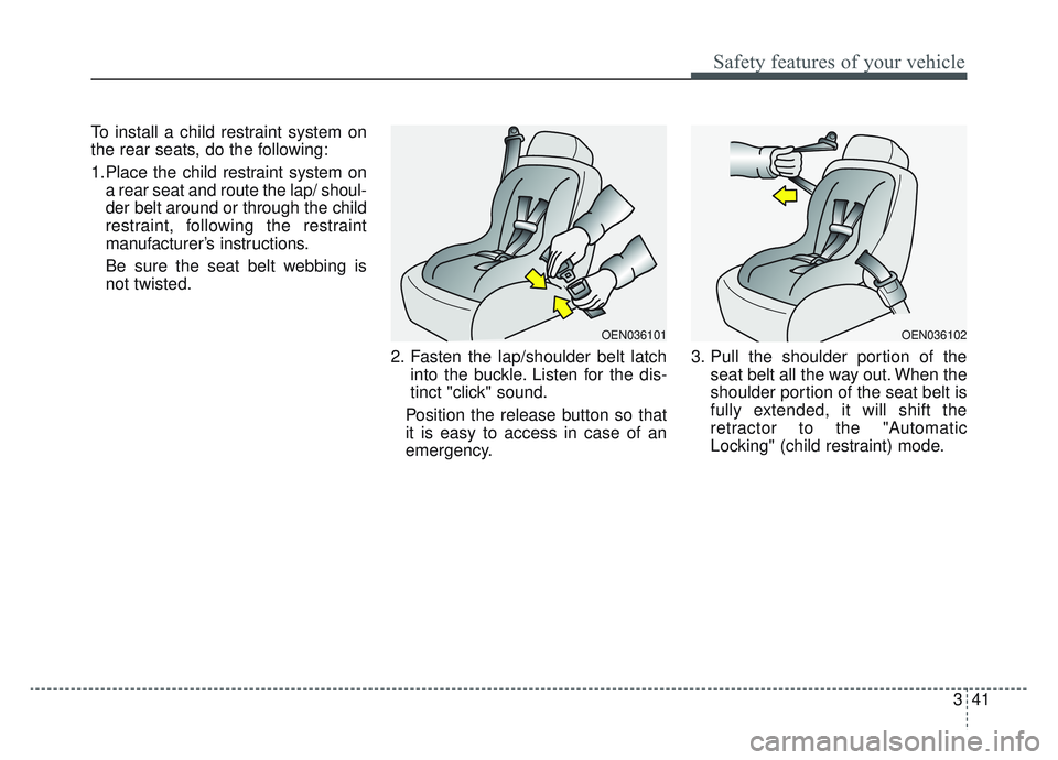 KIA SPORTAGE 2019 Workshop Manual 341
Safety features of your vehicle
To install a child restraint system on
the rear seats, do the following:
1.Place the child restraint system ona rear seat and route the lap/ shoul-
der belt around 