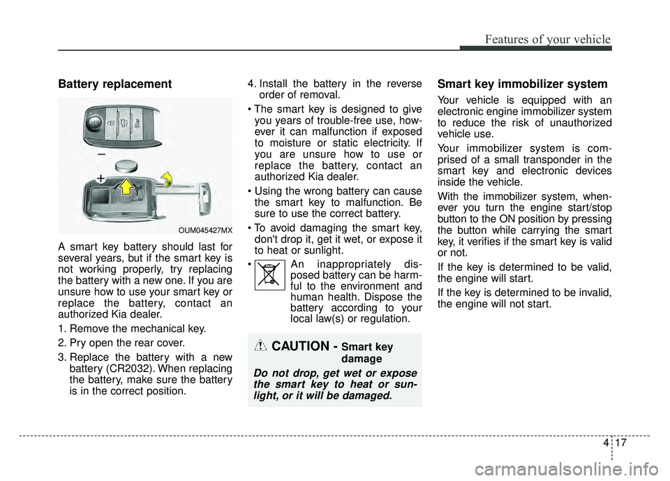 KIA SPORTAGE 2018  Owners Manual 417
Features of your vehicle
Battery replacement
A smart key battery should last for
several years, but if the smart key is
not working properly, try replacing
the battery with a new one. If you are
u