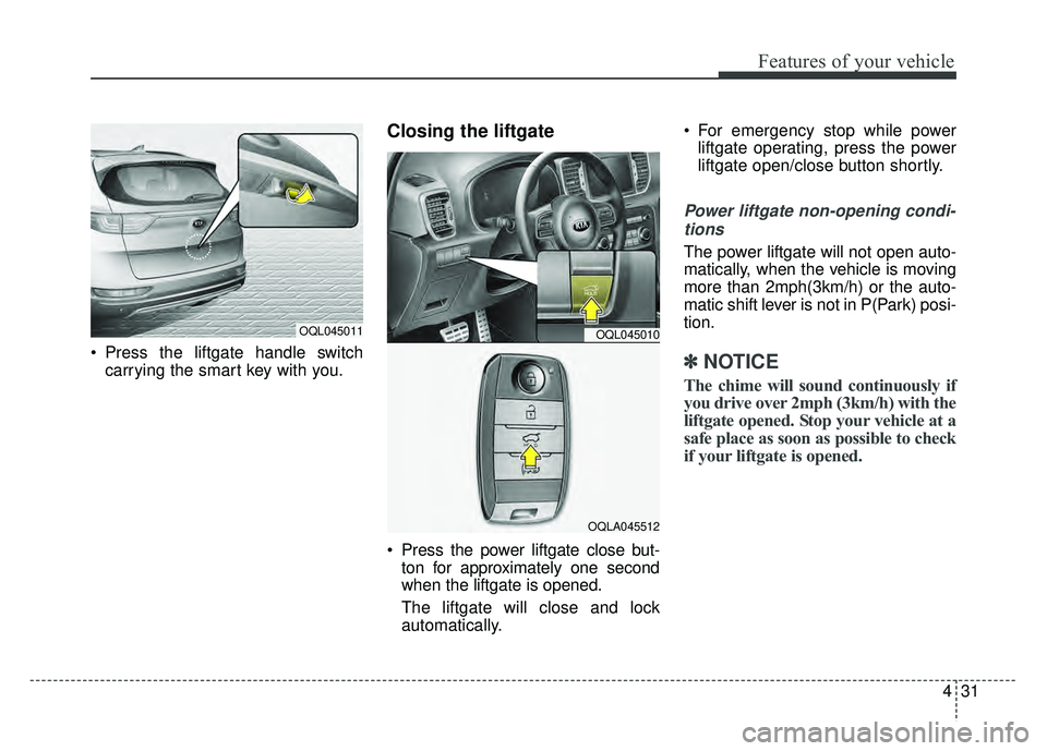 KIA SPORTAGE 2018 Owners Manual 431
Features of your vehicle
Press the liftgate handle switchcarrying the smart key with you.
Closing the liftgate
Press the power liftgate close but-ton for approximately one second
when the liftg KIA SPORTAGE 2018 Owners Manual 431
Features of your vehicle
Press the liftgate handle switchcarrying the smart key with you.
Closing the liftgate
Press the power liftgate close but-ton for approximately one second
when the liftg
