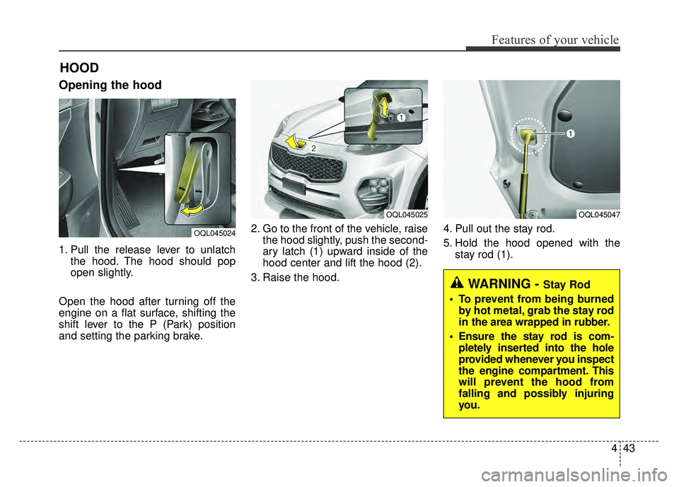 KIA SPORTAGE 2018 Owners Manual 443
Features of your vehicle
Opening the hood
1. Pull the release lever to unlatchthe hood. The hood should pop
open slightly.
Open the hood after turning off the
engine on a flat surface, shifting t KIA SPORTAGE 2018 Owners Manual 443
Features of your vehicle
Opening the hood
1. Pull the release lever to unlatchthe hood. The hood should pop
open slightly.
Open the hood after turning off the
engine on a flat surface, shifting t