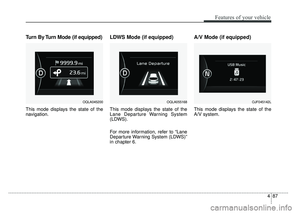 KIA SPORTAGE 2018 Owners Manual 487
Features of your vehicle
Turn By Turn Mode (if equipped)
This mode displays the state of the
navigation.
LDWS Mode (if equipped)
This mode displays the state of the
Lane Departure Warning System
( KIA SPORTAGE 2018 Owners Manual 487
Features of your vehicle
Turn By Turn Mode (if equipped)
This mode displays the state of the
navigation.
LDWS Mode (if equipped)
This mode displays the state of the
Lane Departure Warning System
(