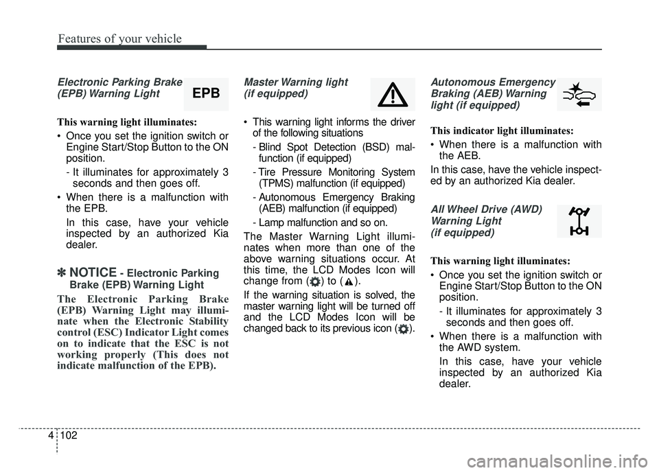 KIA SPORTAGE 2018 Owners Manual Features of your vehicle
102
4
Electronic Parking Brake
(EPB) Warning Light
This warning light illuminates:
Once you set the ignition switch or Engine Start/Stop Button to the ON
position.
- It illu KIA SPORTAGE 2018 Owners Manual Features of your vehicle
102
4
Electronic Parking Brake
(EPB) Warning Light
This warning light illuminates:
Once you set the ignition switch or Engine Start/Stop Button to the ON
position.
- It illu