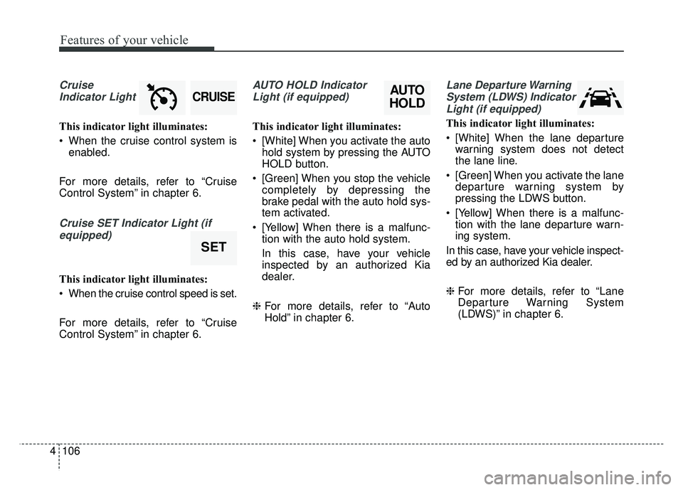 KIA SPORTAGE 2018 Owners Manual Features of your vehicle
106
4
Cruise
Indicator Light
This indicator light illuminates:
When the cruise control system is enabled.
For more details, refer to “Cruise
Control System” in chapter 6. KIA SPORTAGE 2018 Owners Manual Features of your vehicle
106
4
Cruise
Indicator Light
This indicator light illuminates:
When the cruise control system is enabled.
For more details, refer to “Cruise
Control System” in chapter 6.